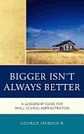 Bigger Isn't Always Better: A Leadership Guide for Small School Administrators