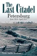 The Last Citadel: Petersburg: June 1864-April 1865