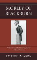 Morley of Blackburn: A Literary and Political Biography of John Morley
