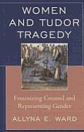Women and Tudor Tragedy: Feminizing Counsel and Representing Gender