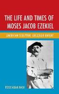 The Life and Times of Moses Jacob Ezekiel: American Sculptor, Arcadian Knight