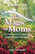 Chicken Soup for the Soul The Magic of Moms 101 Stories of Gratitude Wisdom & Miracles
