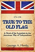 True to the Old Flag: A Novel of the Loyalists in the American War of Independence
