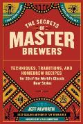 Secrets of Master Brewers The Traditions & Techniques of the Worlds Classic Beer Styles Includes 26 Original Homebrew Recipes