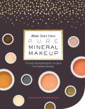Make Your Own Pure Mineral Makeup 75 Easy Skin Nourishing Recipes for Radiant Beauty