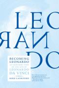 Becoming Leonardo An Exploded View of the Life of Leonardo Da Vinci