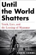 Until the World Shatters Truth Lies & the Looting of Myanmar