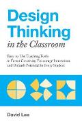 Design Thinking in the Classroom: Easy-To-Use Teaching Tools to Foster Creativity, Encourage Innovation, and Unleash Potential in Every Student