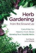 Herb Gardening from the Ground Up Everything You Need to Know About Growing Your Favorite Herbs