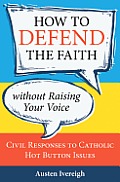 How to Defend the Faith Without Raising Your Voice Civil Responses to Catholic Hot Button Issues