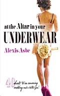 At the Altar in Your Underwear 40 Secrets to an Amazing Wedding & a Better You