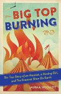 Big Top Burning The True Story of an Arsonist a Missing Girl & the Greatest Show on Earth