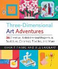 Three Dimensional Art Adventures 36 Creative Artist Inspired Projects in Sculpture Ceramics Textiles & More