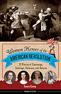 Women Heroes of the American Revolution 20 Stories of Espionage Sabotage Defiance & Rescue