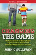 Changing the Game The Parents Guide to Raising Happy High Performing Athletes & Giving Youth Sports Back to our Kids