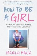 How to Be a Girl A Mothers Memoir of Raising Her Transgender Daughter