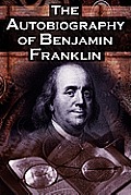 The Autobiography of Benjamin Franklin: In His Own Words, the Life of the Inventor, Philosopher, Satirist, Political Theorist, Statesman, and Diplomat