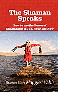 The Shaman Speaks: How to Use the Power of Shamanism to Heal Your Life Now