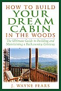 How to Build Your Dream Cabin in the Woods The Ultimate Guide to Building & Maintaining a Backcountry Getaway