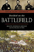 Decided on the Battlefield Grant Sherman Lincoln & the Election of 1864