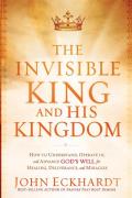 The Invisible King and His Kingdom: How to Understand, Operate In, and Advance God's Will for Healing, Deliverance, and Miracles