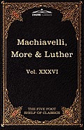 Machiavelli, More & Luther: The Five Foot Shelf of Classics, Vol. XXXVI (in 51 Volumes)