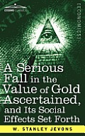 A Serious Fall in the Value of Gold Ascertained: And Its Social Effects Set Forth