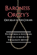 Baroness Orczy's Old Man in the Corner: The Old Man in the Corner, the Case of Miss Elliott, the Glasgow Mystery
