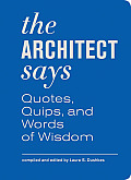 Architect Says the: A Compendium of Quotes, Witticisms, Bons Mots, Insights, and Wisdom on