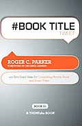 # Book Title Tweet Book01: 140 Bite-Sized Ideas for Compelling Article, Book, and Event Titles