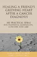 Healing a Friends Grieving Heart After a Cancer Diagnosis 100 Practical Ideas for Providing Compassion Comfort & Care