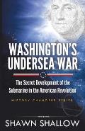 Washington's Undersea War: The Secret Development of the Submarine in the American Revolution