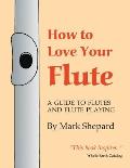 How to Love Your Flute: A Guide to Flutes and Flute Playing, or How to Play the Flute, Choose One, and Care for It, Plus Flute History, Flute