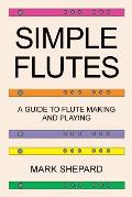Simple Flutes: A Guide to Flute Making and Playing, or How to Make and Play Simple Homemade Musical Instruments from Bamboo, Wood, Cl