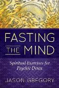 Fasting the Mind Spiritual Exercises for Psychic Detox