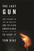Last Gun How Changes in the Gun Industry Are Killing Americans & What It Will Take to Stop It
