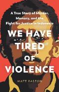 We Have Tired of Violence A True Story of Murder Memory & the Fight for Justice in Indonesia