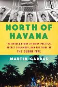 North of Havana: The Untold Story of Dirty Politics, Secret Diplomacy, and the Trial of the Cuban Five