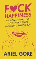 Fuck Happiness How Women are Ditching the Cult of Positivity & Choosing Radical Joy