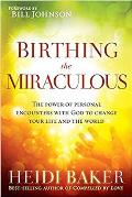 Birthing the Miraculous The Power of Personal Encounters with God to Change Your Life & the World