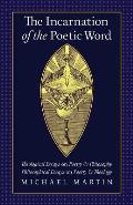 The Incarnation of the Poetic Word: Theological Essays on Poetry & Philosophy - Philosophical Essays on Poetry & Theology