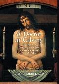 A Doctor at Calvary: The Passion of Our Lord Jesus Christ as Described by a Surgeon