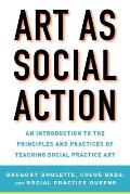 Art as Social Action An Introduction to the Principles & Practices of Teaching Social Practice Art