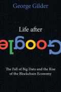 Life After Google The Fall of Big Data & the Rise of the Blockchain Economy