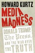 Media Madness Donald Trump the Press & the War Over the Truth
