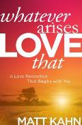 Whatever Arises Love That a Love Revolution That Begins with You