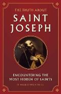 The Truth about Saint Joseph: Encountering the Most Hidden of Saints