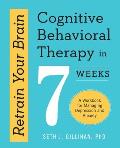 Retrain Your Brain Cognitive Behavioral Therapy in 7 Weeks A Workbook for Managing Depression & Anxiety