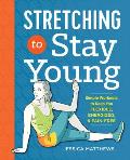 Stretching to Stay Young Simple Workouts to Keep You Flexible Energized & Pain Free
