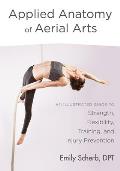 Applied Anatomy of Aerial Arts An Illustrated Guide to Strength Flexibility Training & Injury Prevention